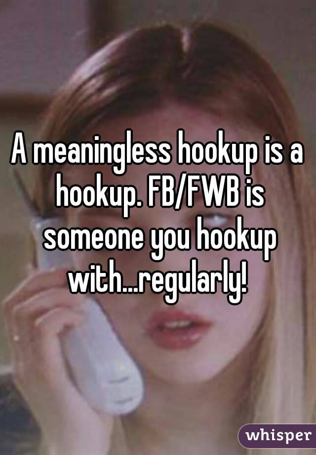 A meaningless hookup is a hookup. FB/FWB is someone you hookup with...regularly! 