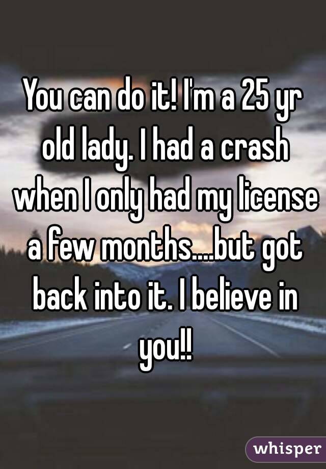 You can do it! I'm a 25 yr old lady. I had a crash when I only had my license a few months....but got back into it. I believe in you!!