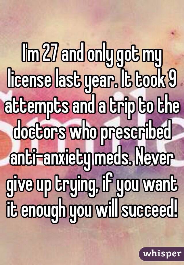 I'm 27 and only got my license last year. It took 9 attempts and a trip to the doctors who prescribed anti-anxiety meds. Never give up trying, if you want it enough you will succeed!