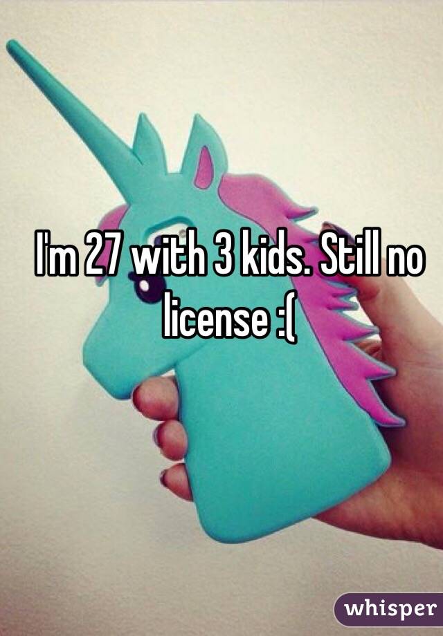 I'm 27 with 3 kids. Still no license :(
