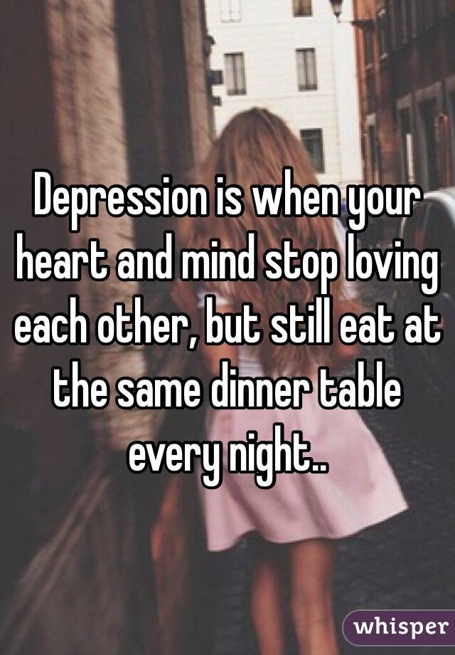 Depression is when your heart and mind stop loving each other, but still eat at the same dinner table every night.. 