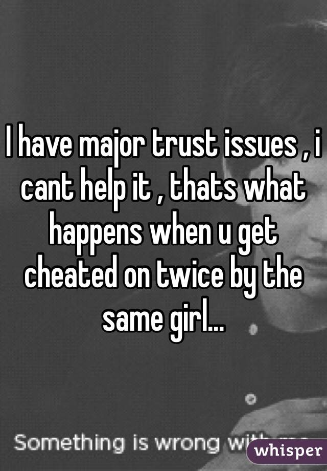 I have major trust issues , i cant help it , thats what happens when u get cheated on twice by the same girl...
