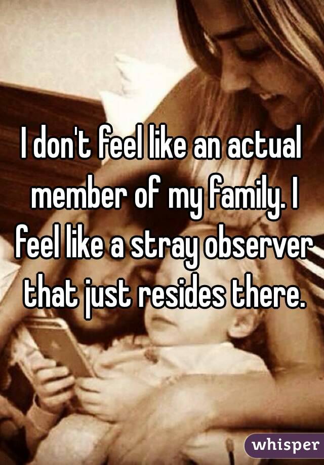 I don't feel like an actual member of my family. I feel like a stray observer that just resides there.