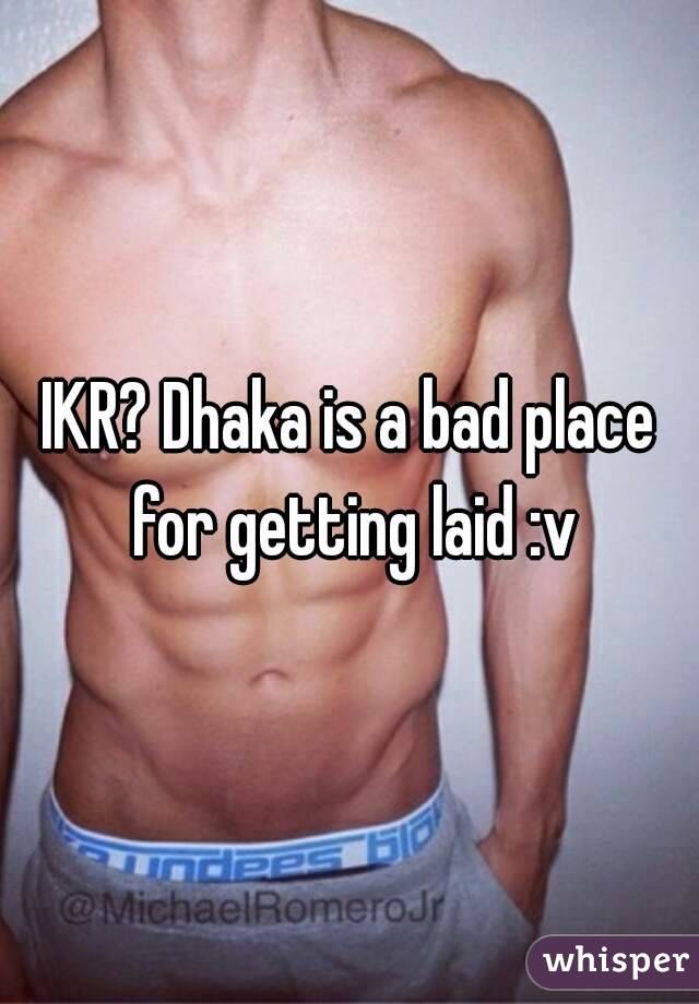 IKR? Dhaka is a bad place for getting laid :v