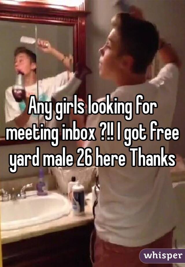 Any girls looking for meeting inbox ?!! I got free yard male 26 here Thanks 