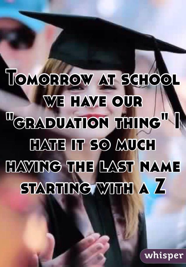 Tomorrow at school we have our "graduation thing" I hate it so much having the last name starting with a Z