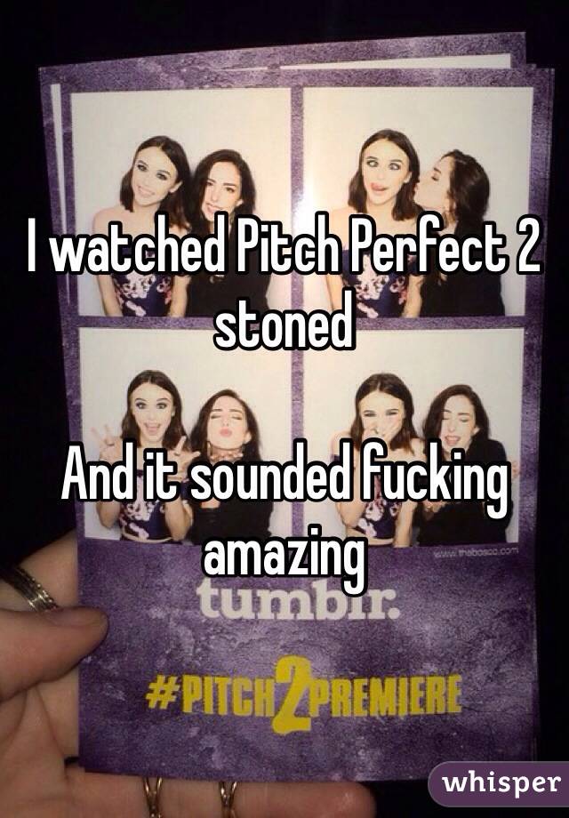 I watched Pitch Perfect 2 stoned

And it sounded fucking amazing