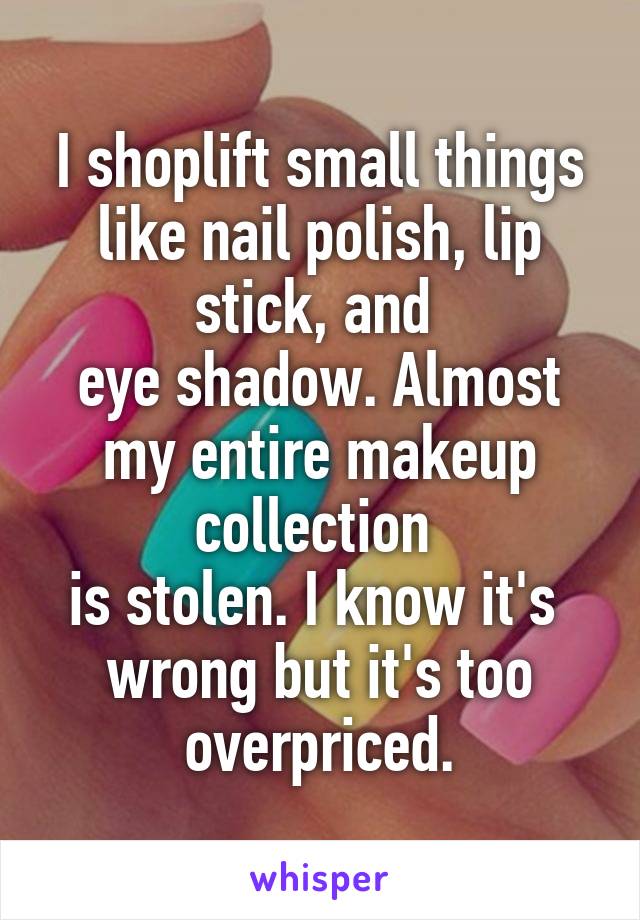 I shoplift small things like nail polish, lip stick, and 
eye shadow. Almost my entire makeup collection 
is stolen. I know it's 
wrong but it's too overpriced.