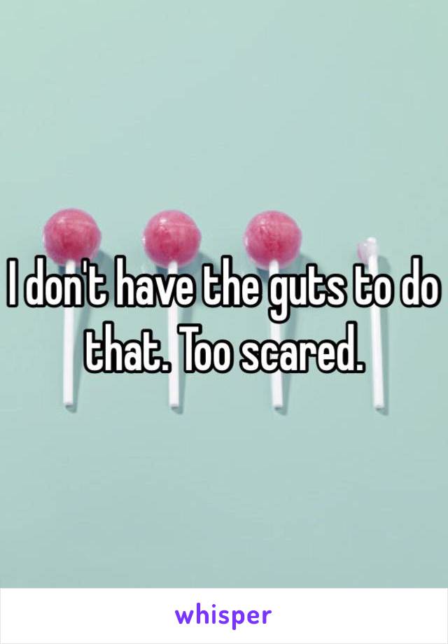 I don't have the guts to do that. Too scared. 