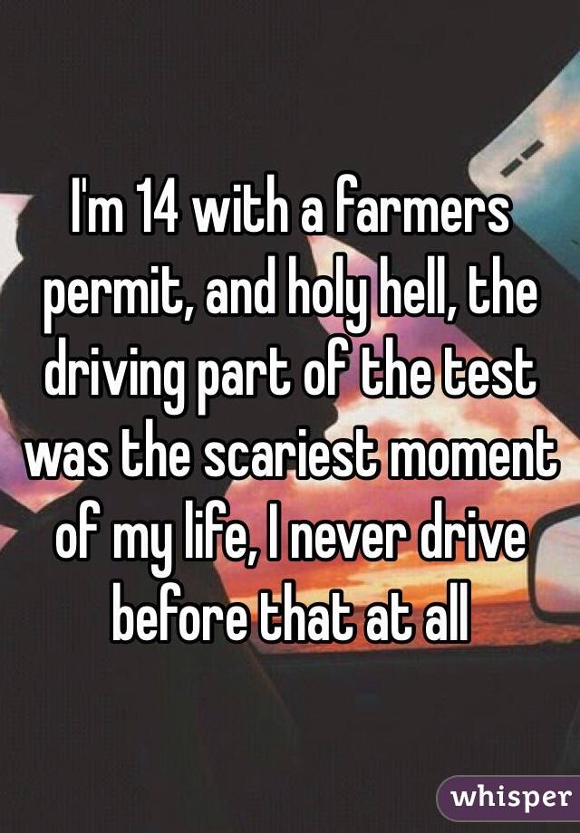I'm 14 with a farmers permit, and holy hell, the driving part of the test was the scariest moment of my life, I never drive before that at all 