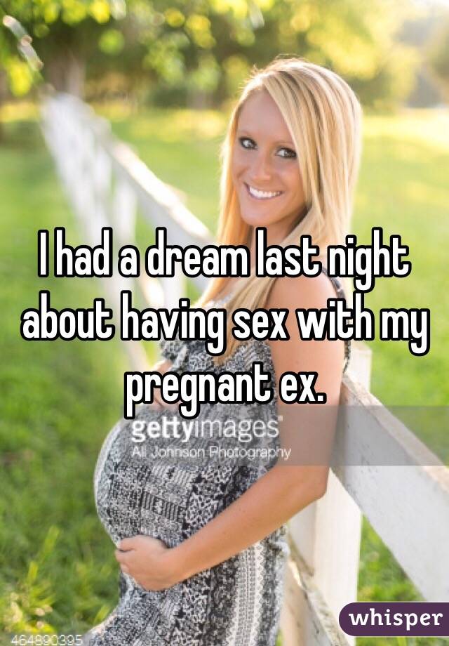 I had a dream last night about having sex with my pregnant ex.
