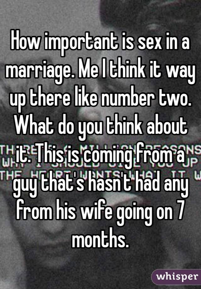 How important is sex in a marriage. Me I think it way up there like number two. What do you think about it. This is coming from a guy that's hasn't had any from his wife going on 7 months. 