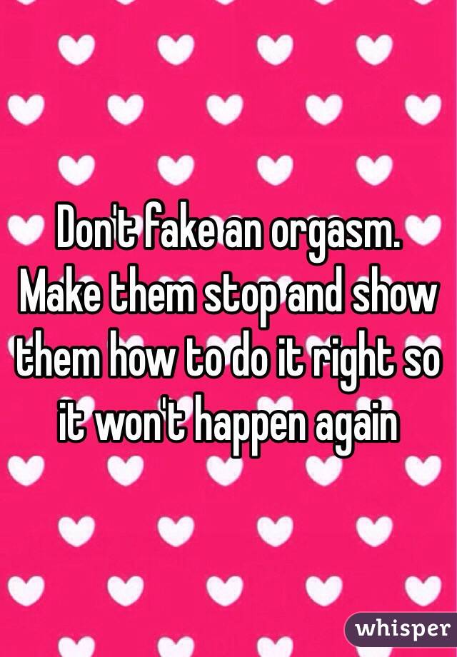 Don't fake an orgasm. Make them stop and show them how to do it right so it won't happen again 