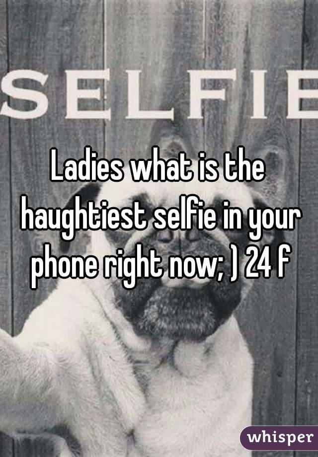 Ladies what is the haughtiest selfie in your phone right now; ) 24 f