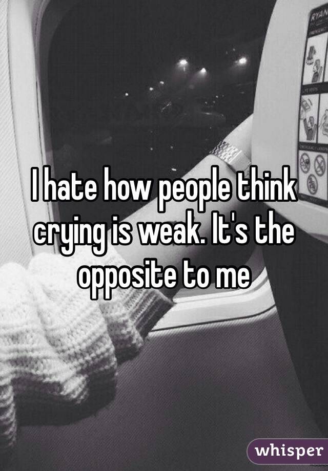 I hate how people think crying is weak. It's the opposite to me