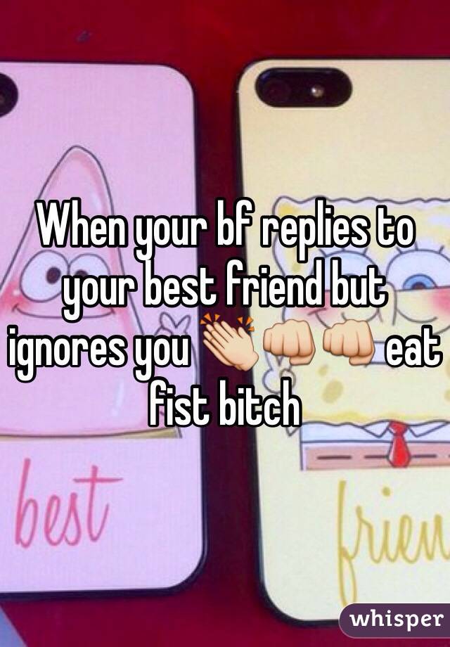 When your bf replies to your best friend but ignores you 👏👊👊 eat fist bitch