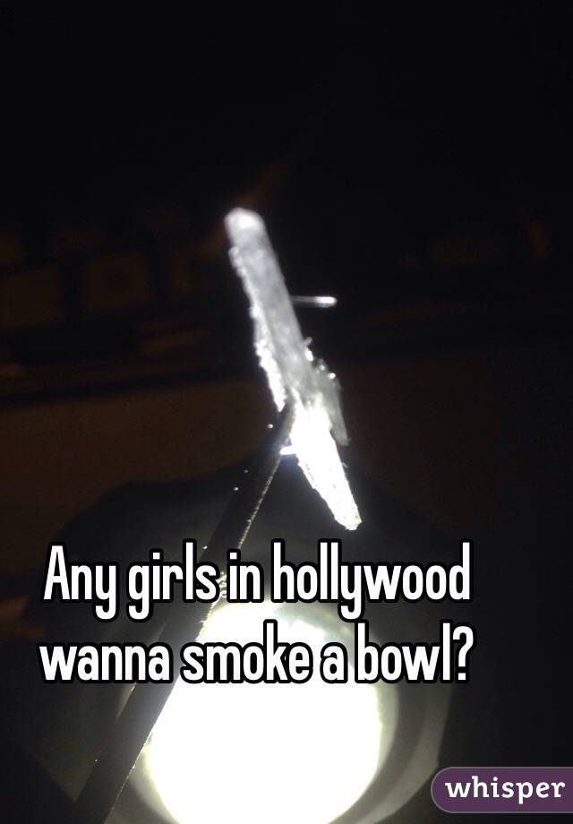 Any girls in hollywood wanna smoke a bowl?