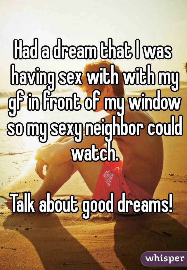 Had a dream that I was having sex with with my gf in front of my window so my sexy neighbor could watch.

Talk about good dreams! 