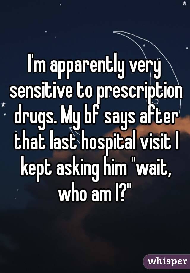 I'm apparently very sensitive to prescription drugs. My bf says after that last hospital visit I kept asking him "wait, who am I?" 