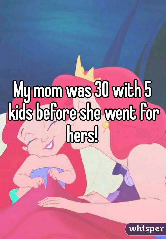 My mom was 30 with 5 kids before she went for hers! 