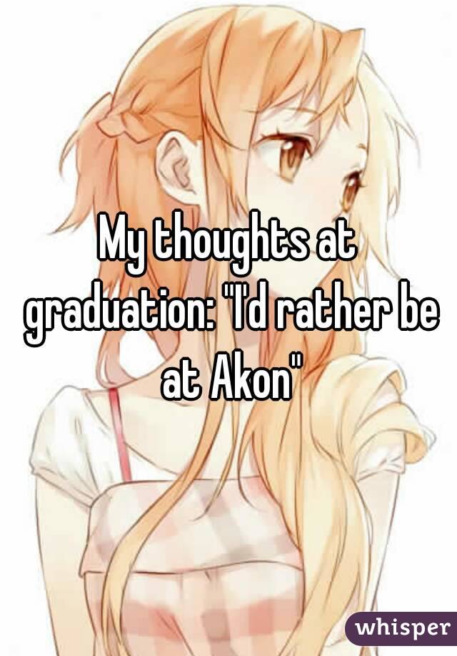 My thoughts at graduation: "I'd rather be at Akon"
