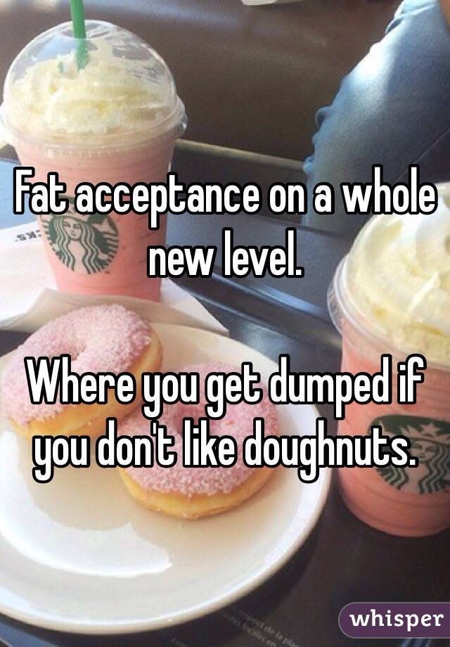 Fat acceptance on a whole new level. 

Where you get dumped if you don't like doughnuts. 