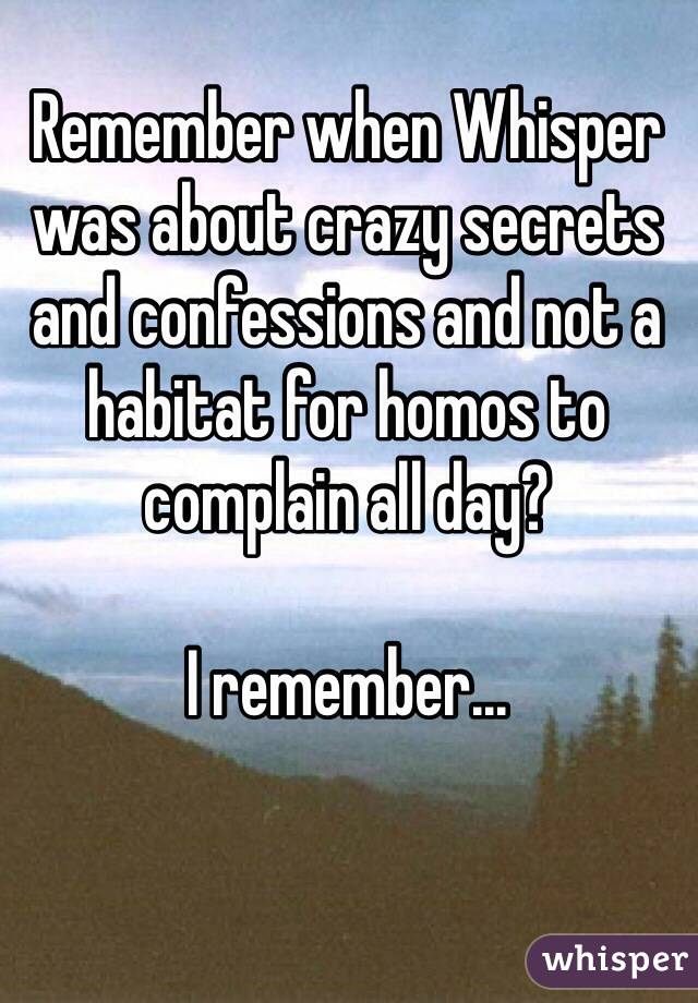 Remember when Whisper was about crazy secrets and confessions and not a habitat for homos to complain all day?

I remember...