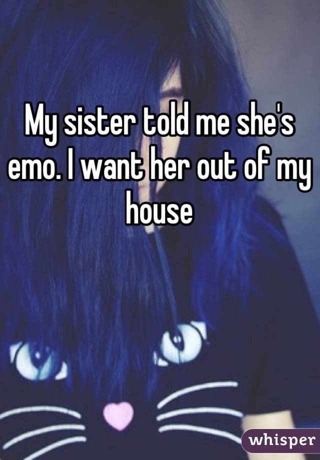 My sister told me she's emo. I want her out of my house