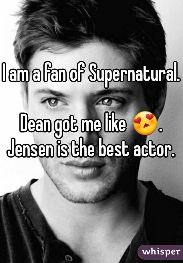 I am a fan of Supernatural. 
Dean got me like 😍.
Jensen is the best actor.