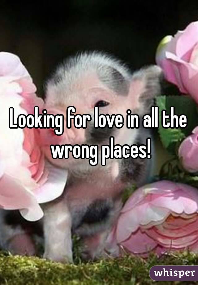 Looking for love in all the wrong places!