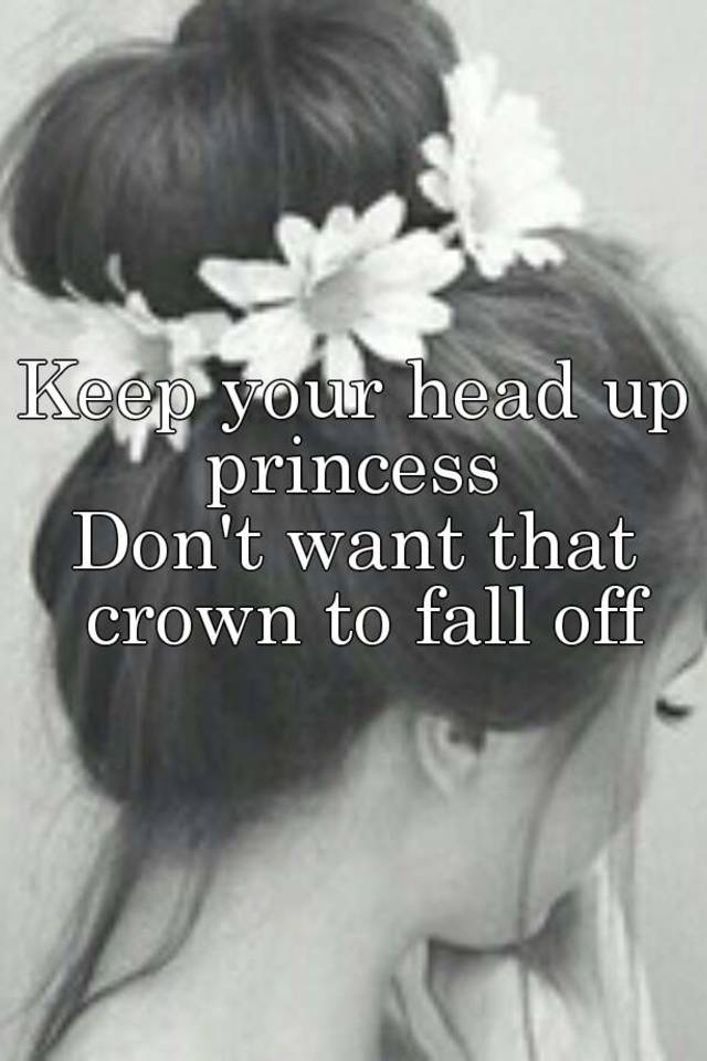 Keep your head up princess Don't want that crown to fall off