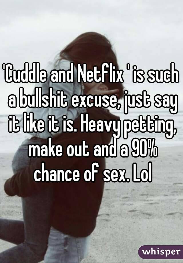 'Cuddle and Netflix ' is such a bullshit excuse, just say it like it is. Heavy petting, make out and a 90% chance of sex. Lol