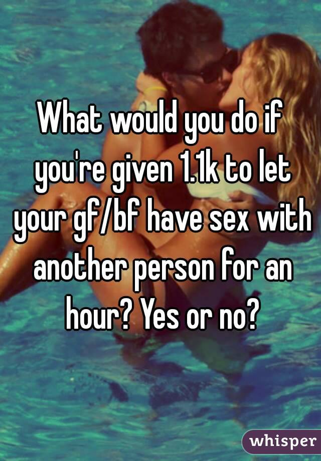 What would you do if you're given 1.1k to let your gf/bf have sex with another person for an hour? Yes or no?