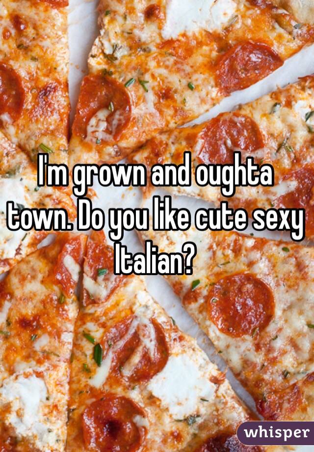 I'm grown and oughta town. Do you like cute sexy Italian?
