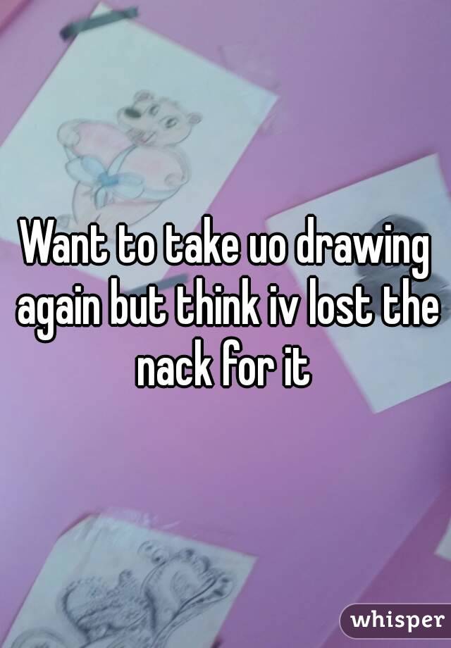 Want to take uo drawing again but think iv lost the nack for it 