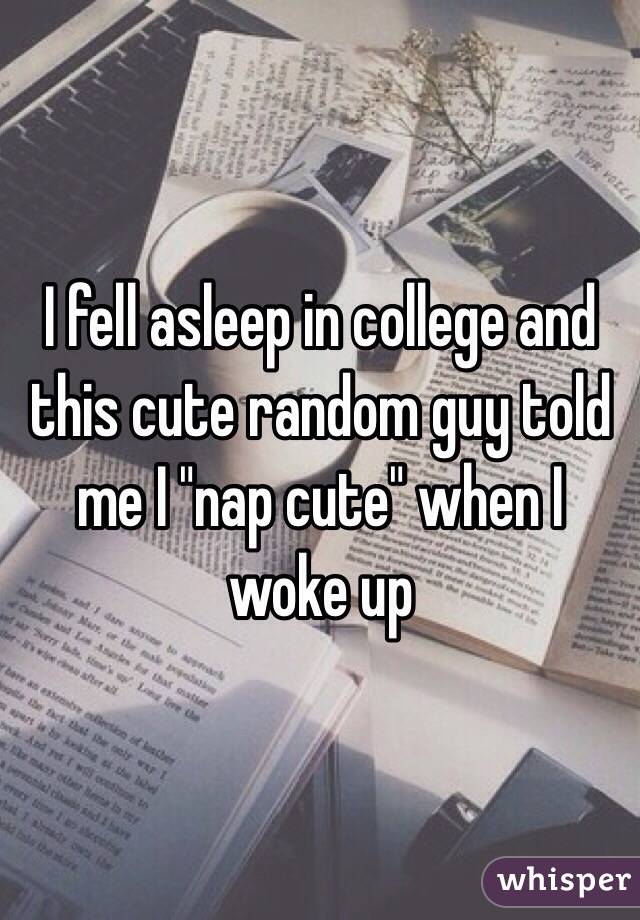 I fell asleep in college and this cute random guy told me I "nap cute" when I woke up 