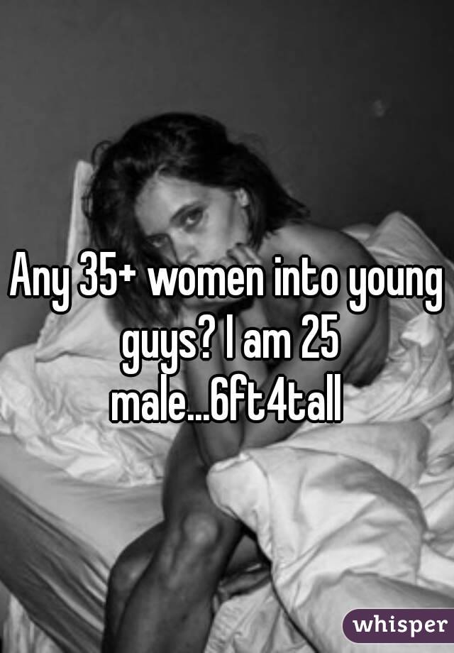  
Any 35+ women into young guys? I am 25 male...6ft4tall 