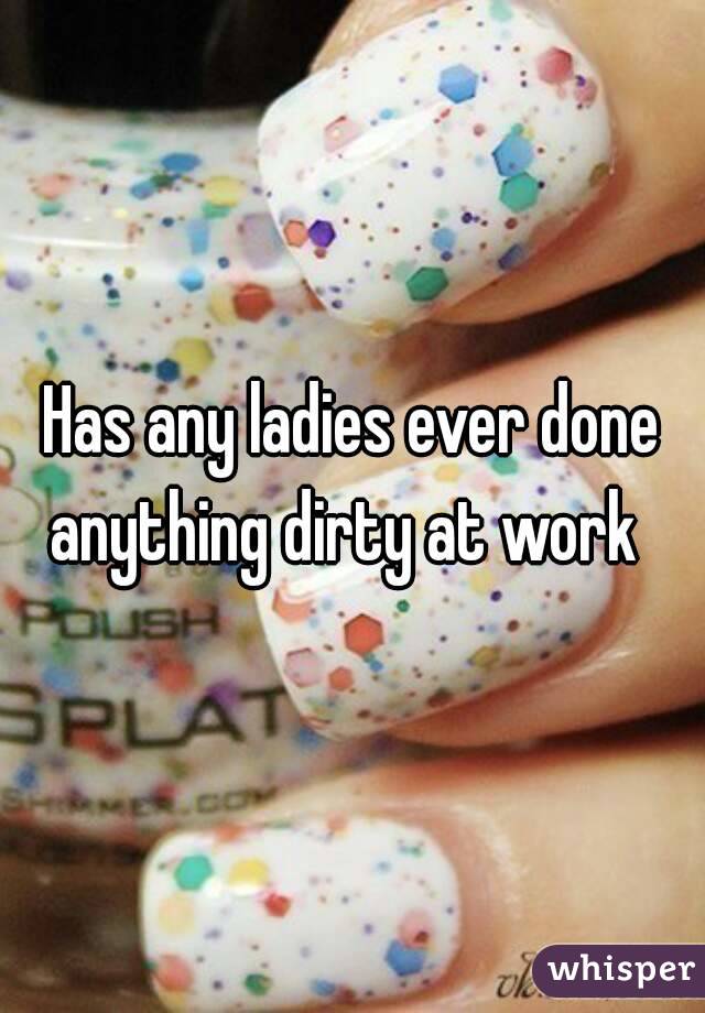 Has any ladies ever done anything dirty at work  