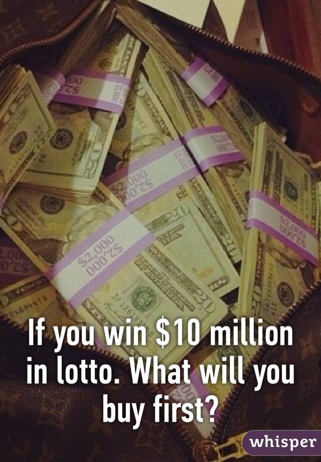 If you win $10 million in lotto. What will you buy first?