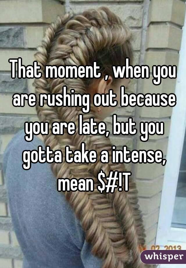 That moment , when you are rushing out because you are late, but you gotta take a intense, mean $#!T