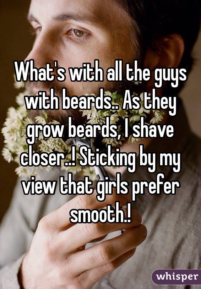 What's with all the guys with beards.. As they grow beards, I shave closer..! Sticking by my  view that girls prefer smooth.! 