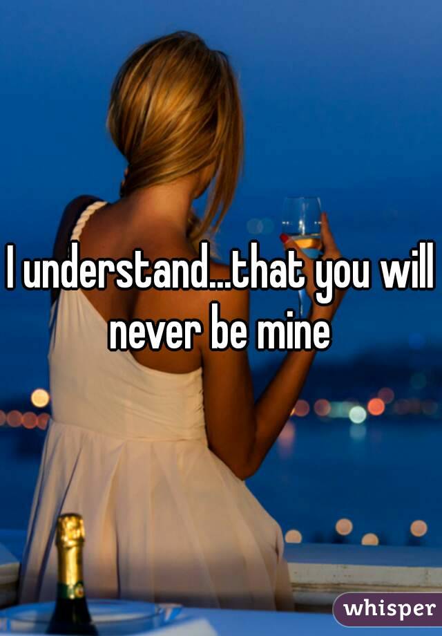 I understand...that you will never be mine 