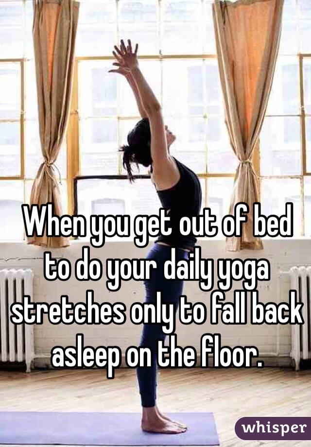 When you get out of bed to do your daily yoga stretches only to fall back asleep on the floor. 