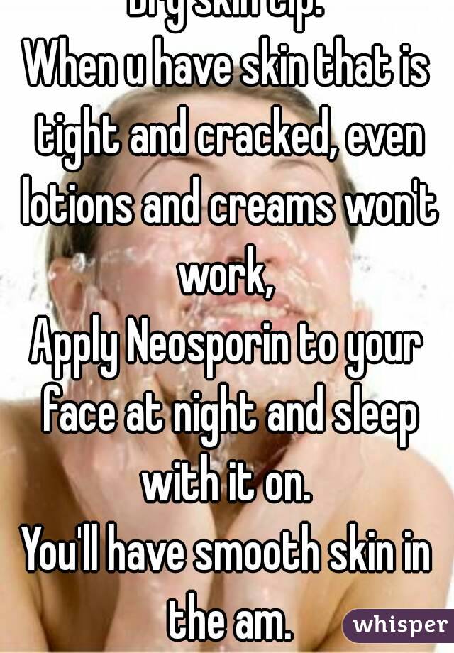 Dry skin tip:
When u have skin that is tight and cracked, even lotions and creams won't work, 
Apply Neosporin to your face at night and sleep with it on. 
You'll have smooth skin in the am.