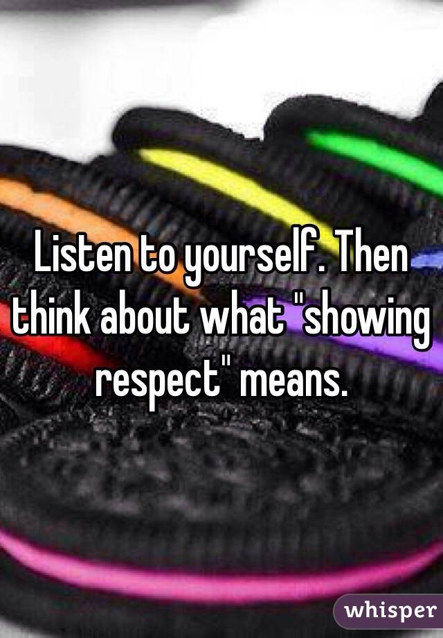 Listen to yourself. Then think about what "showing respect" means. 