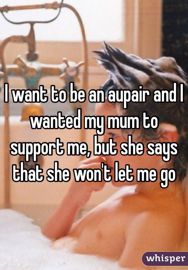 I want to be an aupair and I wanted my mum to support me, but she says that she won't let me go