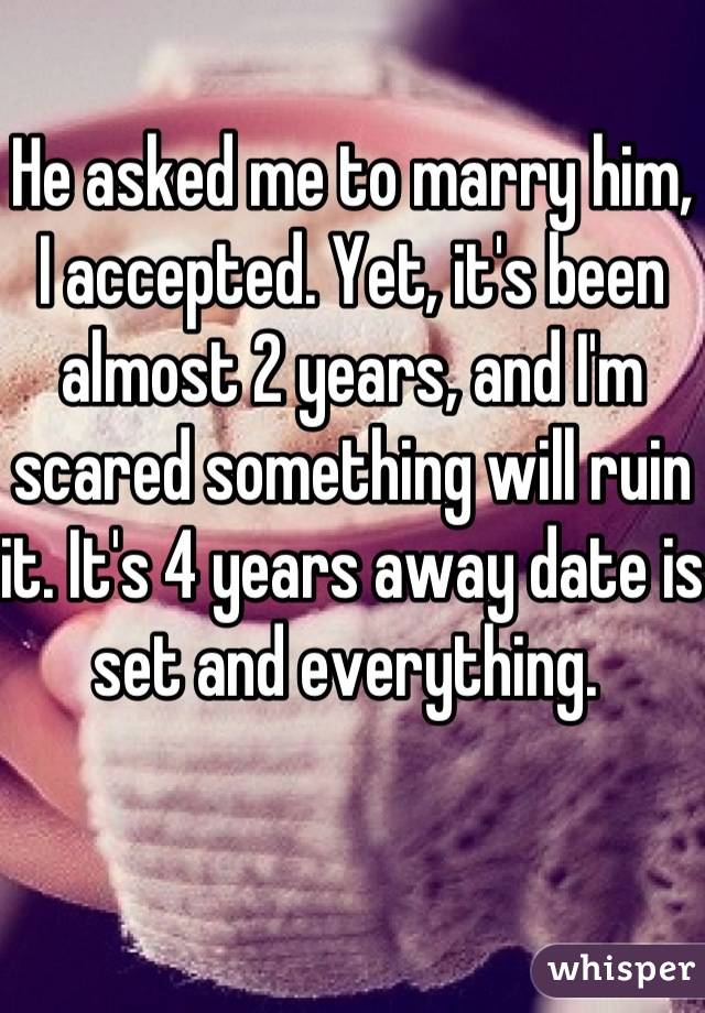 He asked me to marry him, I accepted. Yet, it's been almost 2 years, and I'm scared something will ruin it. It's 4 years away date is set and everything. 