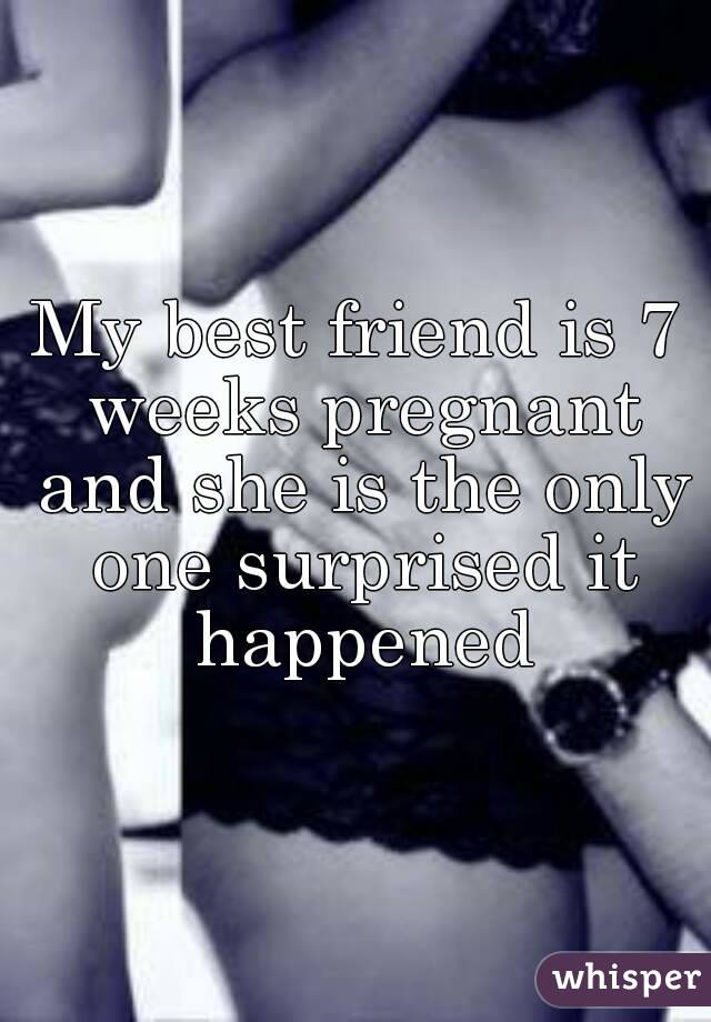 My best friend is 7 weeks pregnant and she is the only one surprised it happened
