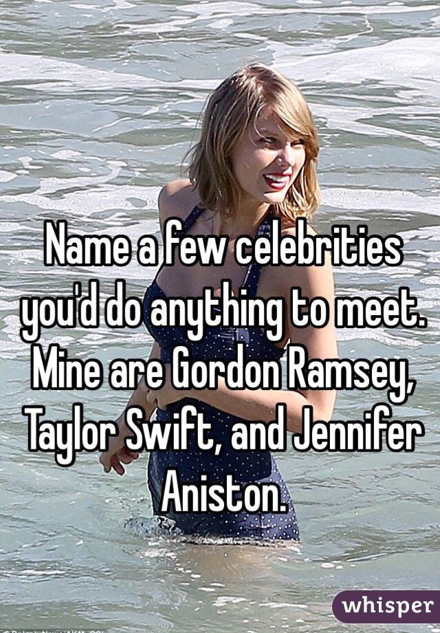 Name a few celebrities you'd do anything to meet. Mine are Gordon Ramsey, Taylor Swift, and Jennifer Aniston.