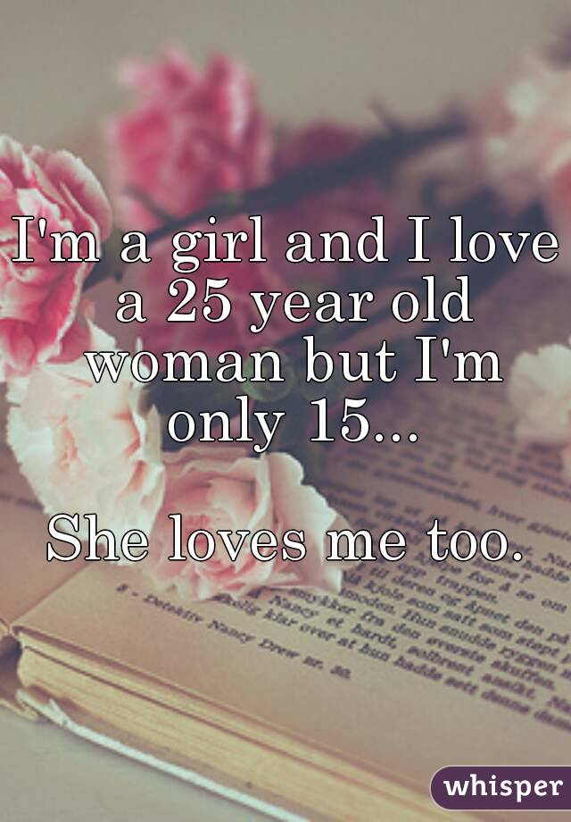 I'm a girl and I love a 25 year old woman but I'm only 15...

She loves me too.